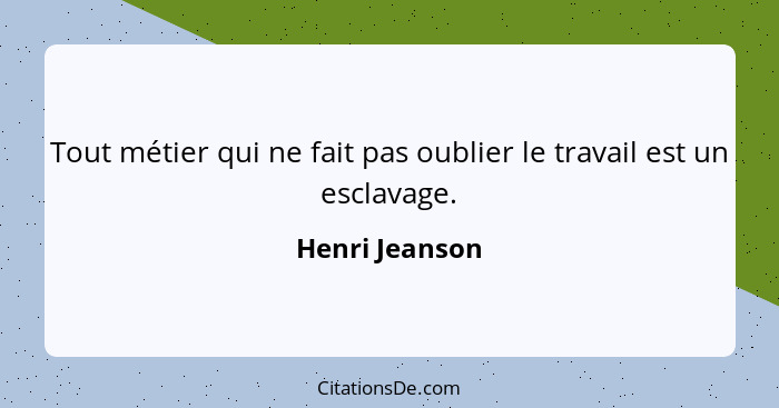 Tout métier qui ne fait pas oublier le travail est un esclavage.... - Henri Jeanson