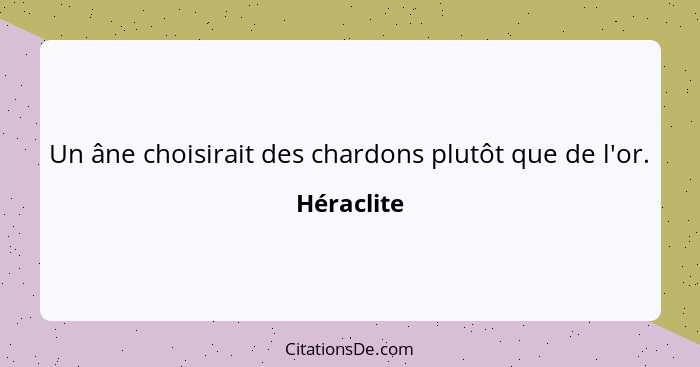 Un âne choisirait des chardons plutôt que de l'or.... - Héraclite