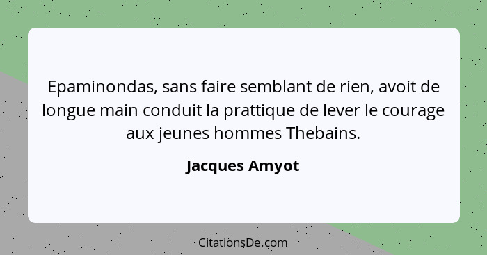 Epaminondas, sans faire semblant de rien, avoit de longue main conduit la prattique de lever le courage aux jeunes hommes Thebains.... - Jacques Amyot