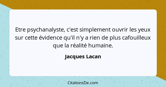 Etre psychanalyste, c'est simplement ouvrir les yeux sur cette évidence qu'il n'y a rien de plus cafouilleux que la réalité humaine.... - Jacques Lacan