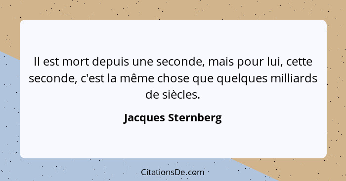 Il est mort depuis une seconde, mais pour lui, cette seconde, c'est la même chose que quelques milliards de siècles.... - Jacques Sternberg