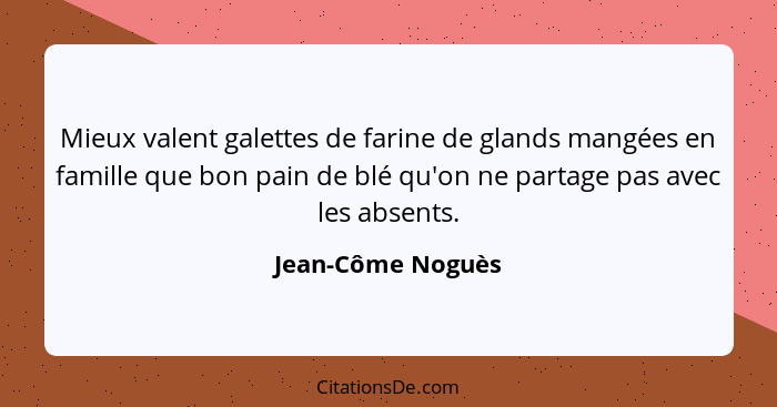 Mieux valent galettes de farine de glands mangées en famille que bon pain de blé qu'on ne partage pas avec les absents.... - Jean-Côme Noguès