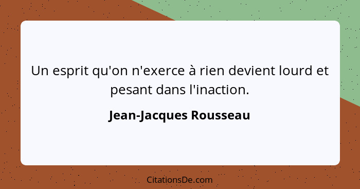 Un esprit qu'on n'exerce à rien devient lourd et pesant dans l'inaction.... - Jean-Jacques Rousseau