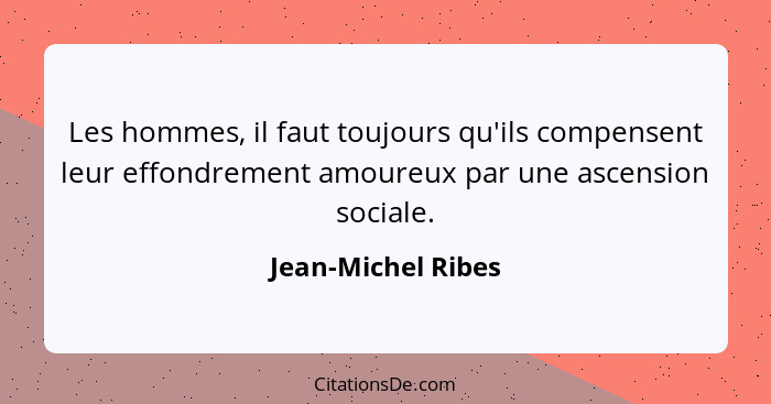 Les hommes, il faut toujours qu'ils compensent leur effondrement amoureux par une ascension sociale.... - Jean-Michel Ribes