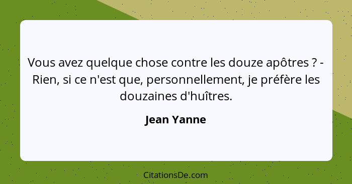 Vous avez quelque chose contre les douze apôtres ? - Rien, si ce n'est que, personnellement, je préfère les douzaines d'huîtres.... - Jean Yanne