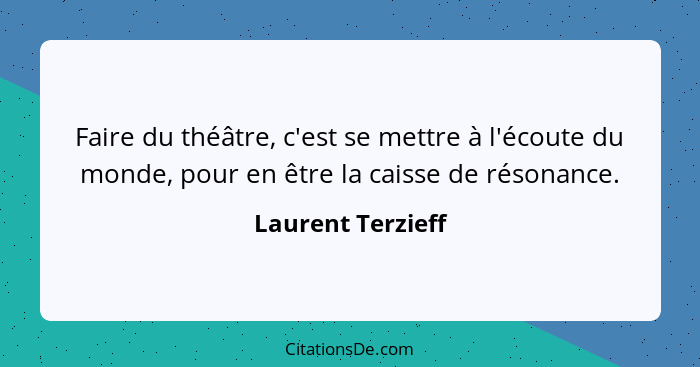 Faire du théâtre, c'est se mettre à l'écoute du monde, pour en être la caisse de résonance.... - Laurent Terzieff