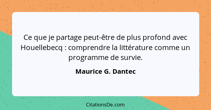 Ce que je partage peut-être de plus profond avec Houellebecq : comprendre la littérature comme un programme de survie.... - Maurice G. Dantec