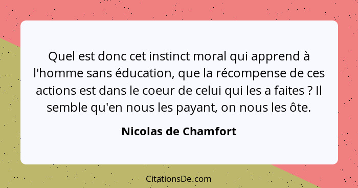 Quel est donc cet instinct moral qui apprend à l'homme sans éducation, que la récompense de ces actions est dans le coeur de cel... - Nicolas de Chamfort