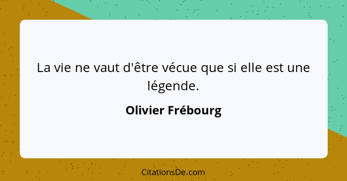 La vie ne vaut d'être vécue que si elle est une légende.... - Olivier Frébourg