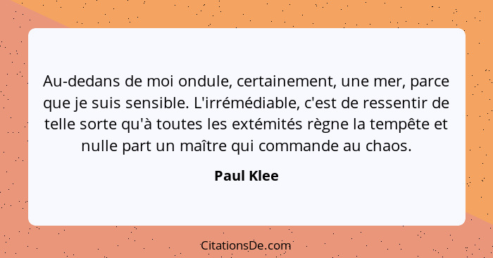 Au-dedans de moi ondule, certainement, une mer, parce que je suis sensible. L'irrémédiable, c'est de ressentir de telle sorte qu'à toutes... - Paul Klee