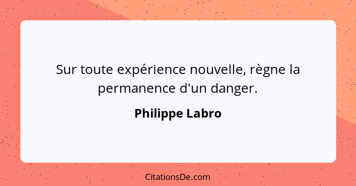 Sur toute expérience nouvelle, règne la permanence d'un danger.... - Philippe Labro