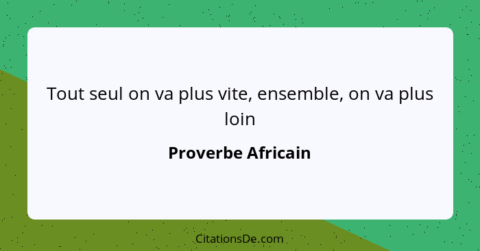 Tout seul on va plus vite, ensemble, on va plus loin... - Proverbe Africain