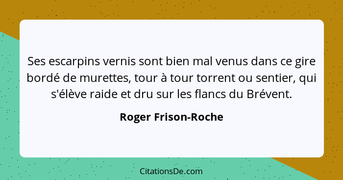 Ses escarpins vernis sont bien mal venus dans ce gire bordé de murettes, tour à tour torrent ou sentier, qui s'élève raide et dru... - Roger Frison-Roche