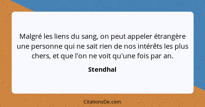 Malgré les liens du sang, on peut appeler étrangère une personne qui ne sait rien de nos intérêts les plus chers, et que l'on ne voit qu'un... - Stendhal