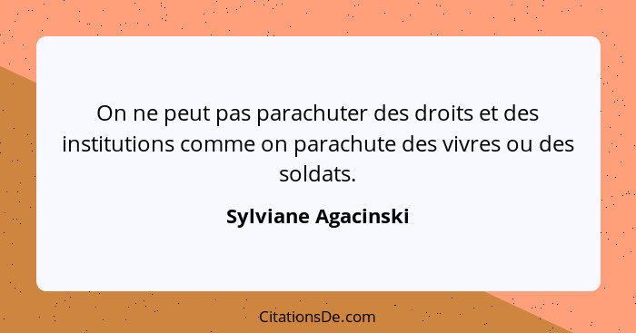 On ne peut pas parachuter des droits et des institutions comme on parachute des vivres ou des soldats.... - Sylviane Agacinski