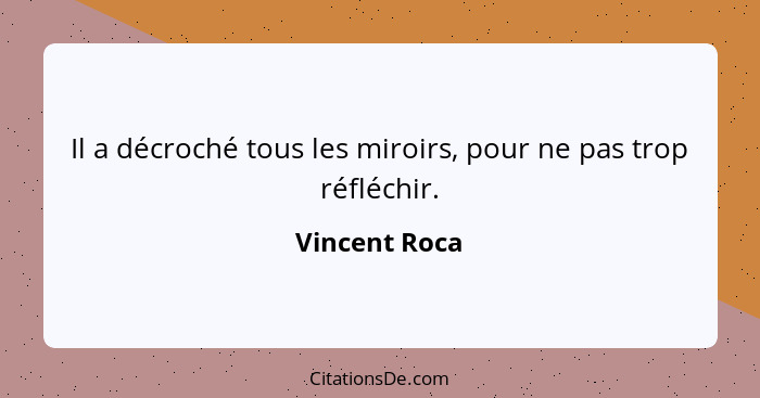 Il a décroché tous les miroirs, pour ne pas trop réfléchir.... - Vincent Roca