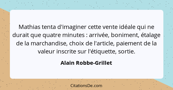 Mathias tenta d'imaginer cette vente idéale qui ne durait que quatre minutes : arrivée, boniment, étalage de la marchandise... - Alain Robbe-Grillet