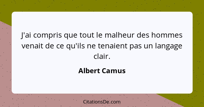 J'ai compris que tout le malheur des hommes venait de ce qu'ils ne tenaient pas un langage clair.... - Albert Camus