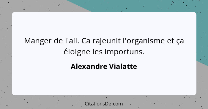 Manger de l'ail. Ca rajeunit l'organisme et ça éloigne les importuns.... - Alexandre Vialatte