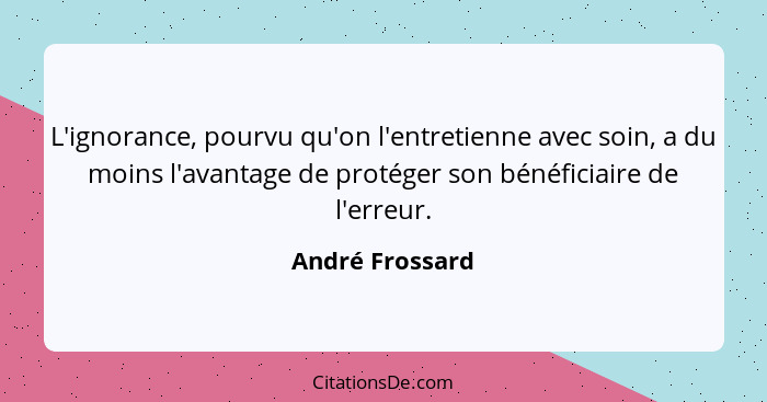 L'ignorance, pourvu qu'on l'entretienne avec soin, a du moins l'avantage de protéger son bénéficiaire de l'erreur.... - André Frossard