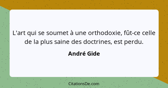 L'art qui se soumet à une orthodoxie, fût-ce celle de la plus saine des doctrines, est perdu.... - André Gide