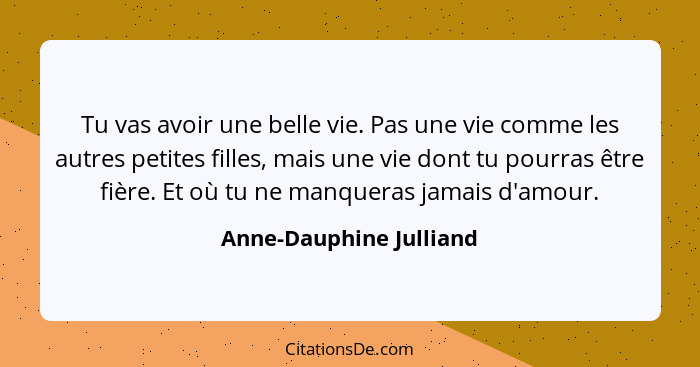 Tu vas avoir une belle vie. Pas une vie comme les autres petites filles, mais une vie dont tu pourras être fière. Et où tu ne... - Anne-Dauphine Julliand