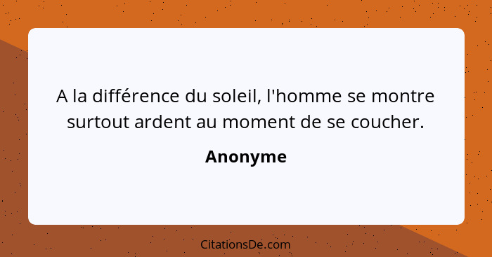 A la différence du soleil, l'homme se montre surtout ardent au moment de se coucher.... - Anonyme