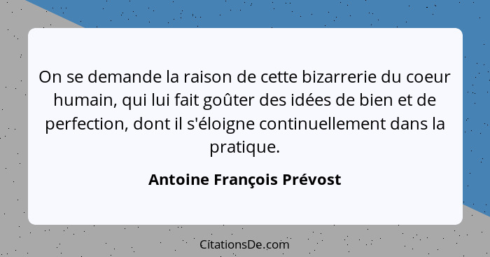 On se demande la raison de cette bizarrerie du coeur humain, qui lui fait goûter des idées de bien et de perfection, dont i... - Antoine François Prévost