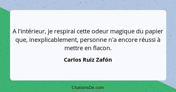 A l'intérieur, je respirai cette odeur magique du papier que, inexplicablement, personne n'a encore réussi à mettre en flacon.... - Carlos Ruiz Zafón