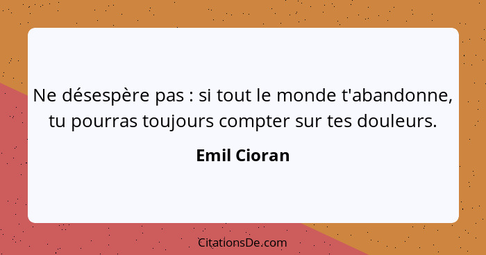 Ne désespère pas : si tout le monde t'abandonne, tu pourras toujours compter sur tes douleurs.... - Emil Cioran