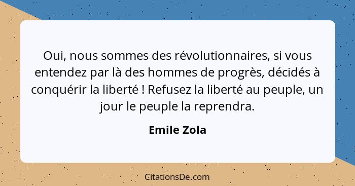 Oui, nous sommes des révolutionnaires, si vous entendez par là des hommes de progrès, décidés à conquérir la liberté ! Refusez la li... - Emile Zola