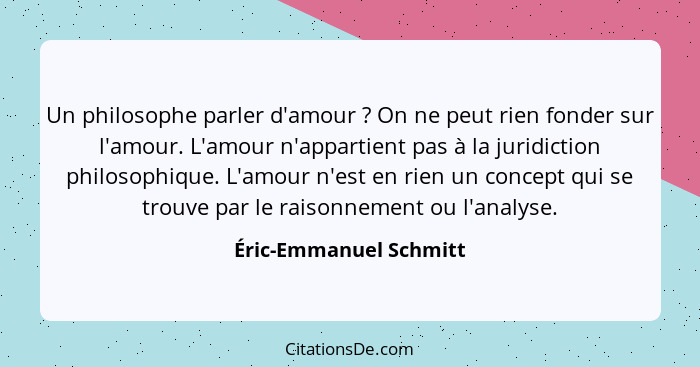 Un philosophe parler d'amour ? On ne peut rien fonder sur l'amour. L'amour n'appartient pas à la juridiction philosophiqu... - Éric-Emmanuel Schmitt