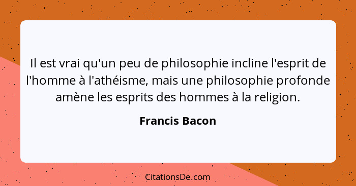 Il est vrai qu'un peu de philosophie incline l'esprit de l'homme à l'athéisme, mais une philosophie profonde amène les esprits des hom... - Francis Bacon