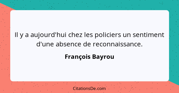 Il y a aujourd'hui chez les policiers un sentiment d'une absence de reconnaissance.... - François Bayrou