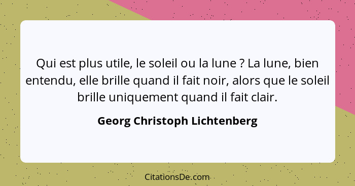 Qui est plus utile, le soleil ou la lune ? La lune, bien entendu, elle brille quand il fait noir, alors que le sole... - Georg Christoph Lichtenberg