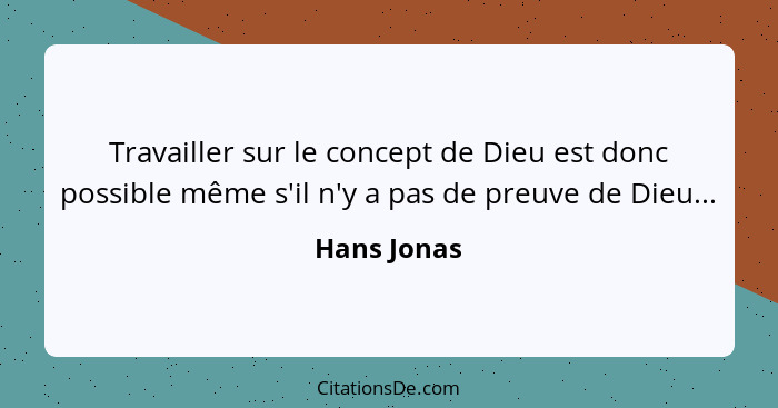 Travailler sur le concept de Dieu est donc possible même s'il n'y a pas de preuve de Dieu...... - Hans Jonas