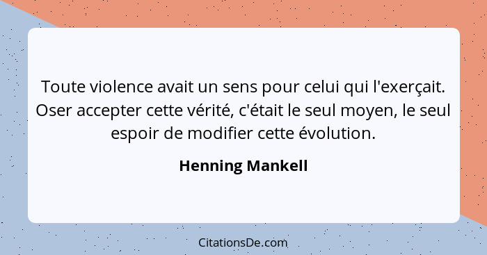 Toute violence avait un sens pour celui qui l'exerçait. Oser accepter cette vérité, c'était le seul moyen, le seul espoir de modifie... - Henning Mankell