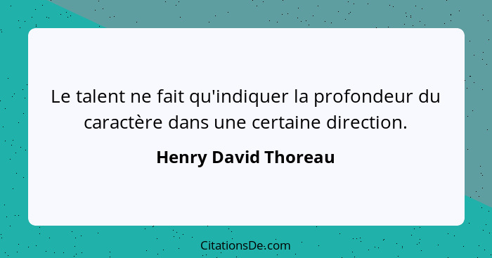 Le talent ne fait qu'indiquer la profondeur du caractère dans une certaine direction.... - Henry David Thoreau