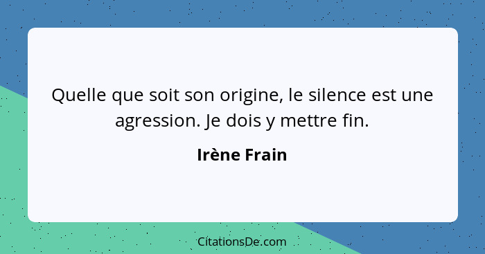 Quelle que soit son origine, le silence est une agression. Je dois y mettre fin.... - Irène Frain