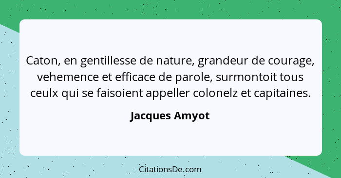 Caton, en gentillesse de nature, grandeur de courage, vehemence et efficace de parole, surmontoit tous ceulx qui se faisoient appeller... - Jacques Amyot