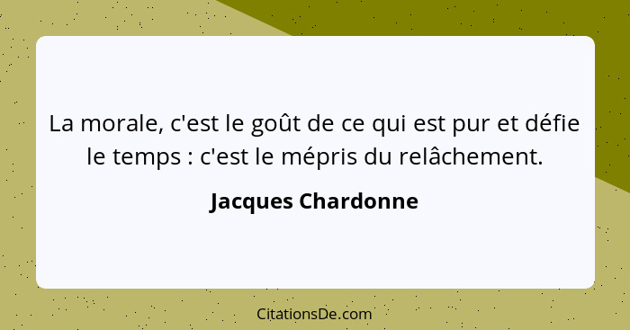 La morale, c'est le goût de ce qui est pur et défie le temps : c'est le mépris du relâchement.... - Jacques Chardonne