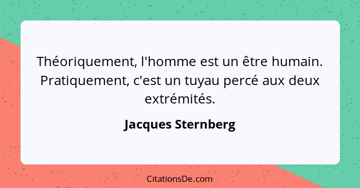 Théoriquement, l'homme est un être humain. Pratiquement, c'est un tuyau percé aux deux extrémités.... - Jacques Sternberg