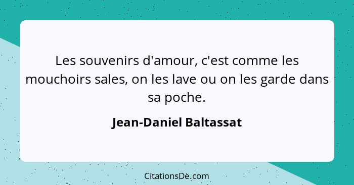 Les souvenirs d'amour, c'est comme les mouchoirs sales, on les lave ou on les garde dans sa poche.... - Jean-Daniel Baltassat