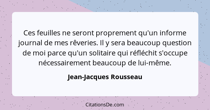 Ces feuilles ne seront proprement qu'un informe journal de mes rêveries. Il y sera beaucoup question de moi parce qu'un solita... - Jean-Jacques Rousseau