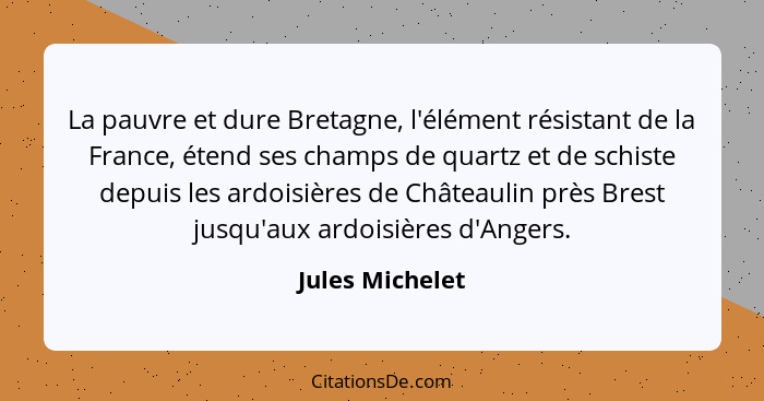 La pauvre et dure Bretagne, l'élément résistant de la France, étend ses champs de quartz et de schiste depuis les ardoisières de Chât... - Jules Michelet