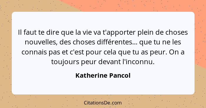 Il faut te dire que la vie va t'apporter plein de choses nouvelles, des choses différentes... que tu ne les connais pas et c'est po... - Katherine Pancol