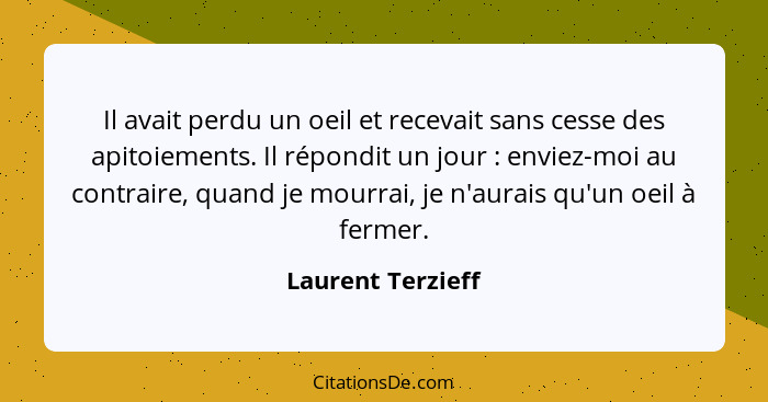 Il avait perdu un oeil et recevait sans cesse des apitoiements. Il répondit un jour : enviez-moi au contraire, quand je mourra... - Laurent Terzieff