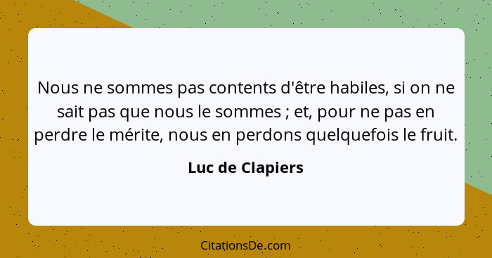 Nous ne sommes pas contents d'être habiles, si on ne sait pas que nous le sommes ; et, pour ne pas en perdre le mérite, nous en... - Luc de Clapiers