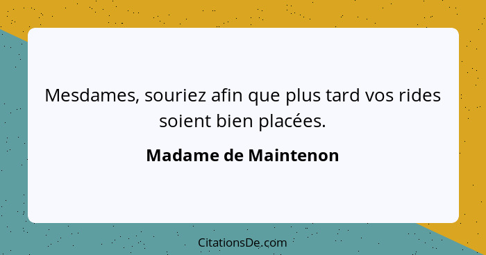 Mesdames, souriez afin que plus tard vos rides soient bien placées.... - Madame de Maintenon