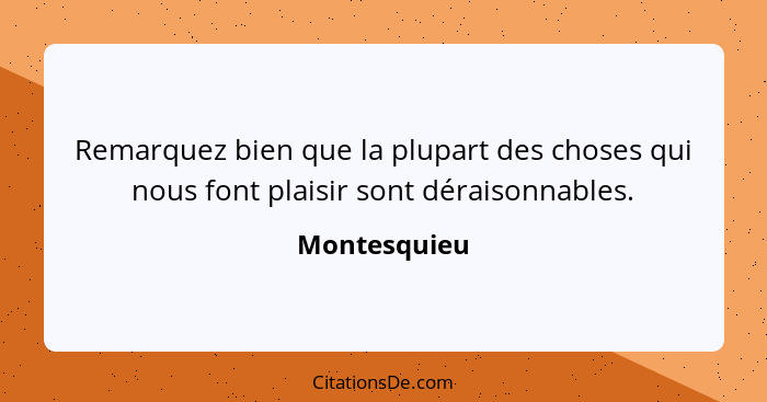 Remarquez bien que la plupart des choses qui nous font plaisir sont déraisonnables.... - Montesquieu